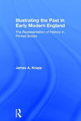 Illustrating the Past in Early Modern England: The Representation of History in Printed Books - Knapp, James A