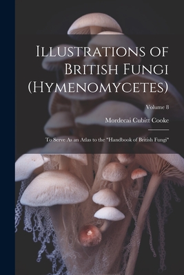 Illustrations of British Fungi (Hymenomycetes): To Serve As an Atlas to the "Handbook of British Fungi"; Volume 8 - Cooke, Mordecai Cubitt