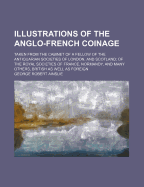 Illustrations of the Anglo-French Coinage: Taken from the Cabinet of a Fellow of the Antiquarian Societies of London, and Scotland; Of the Royal Societies of France, Normandy, and Many Others, British as Well as Foreign