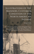 Illustrations of the Manners, Customs & Condition of the North American Indians [microform]: in a Series of Letters and Notes, Written During Eight Years of Travel and Adventure Among the Wildest and Most Remarkable Tribes Now Existing: With Three...