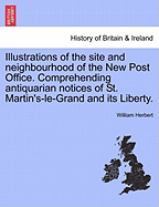 Illustrations of the Site and Neighbourhood of the New Post Office. Comprehending Antiquarian Notices of St. Martin's-Le-Grand and Its Liberty.