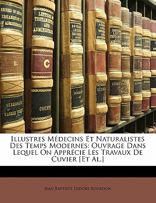 Illustres M Decins Et Naturalistes Des Temps Modernes: Ouvrage Dans Lequel on Appr Cie Les Travaux de Cuvier [Et Al.] - Bourdon, Isidore