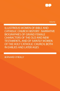 Illustrious Women of Bible and Catholic Church History: Narrative Biographies of Grand Female Characters of the Old and New Testaments, and of Saintly Women of the Holy Catholic Church, Both in Earlies and Later Ages
