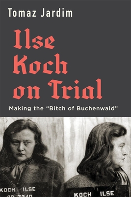 Ilse Koch on Trial: Making the "Bitch of Buchenwald" - Jardim, Tomaz