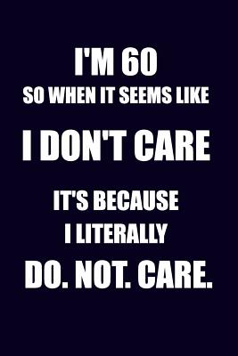 I'm 60 So When It Seems Like I Don't Care It's Because I Literally Do. Not. Care: Funny 60th Birthday Writing Journal Lined, Diary, Notebook - I Live to Journal, and Not Only Journals