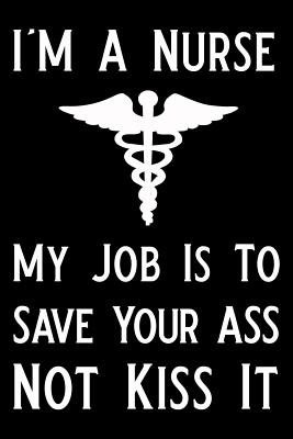 I'm a Nurse My Job Is to Save Your Ass Not Kiss It: Blank Lined Journal Notebook Funny Nursing Notebook, Notebook, Ruled, Writing Book, Sarcastic Gag Journal for Nurse - Nova, Booki