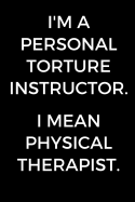 I'm A Personal Torture Instructor. I Mean Physical Therapist: Funny Gift for Physical Therapists, PT Journal, Physical Therapy School Graduation Gift, Notebook for Therapists (6 x 9 Lined Notebook, 120 pages)