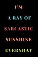 I'm a Ray of Sarcastic Sunshine Everyday: A Notebook with Funny Saying, A Great Gag Gift for Office Coworker and Friends