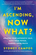 I'm Ascending, Now What?: Awaken Your Authentic Self, Own Your Power, Embody Your Truth