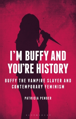 I'm Buffy and You're History: Buffy the Vampire Slayer and Contemporary Feminism - Pender, Patricia