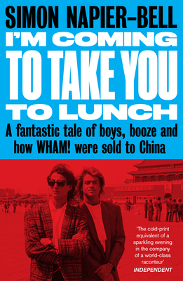 I'm Coming to Take You to Lunch: A Fantastic Tale of Boys, Booze and How Wham! Were Sold to China - Napier-Bell, Simon