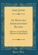 Im Heim Des Afrikanischen Bauern: Skizzen Aus Der Basler Mission Im Buschland (Classic Reprint)