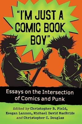 "I'm Just a Comic Book Boy": Essays on the Intersection of Comics and Punk - Field, Christopher B (Editor), and Lannon, Keegan (Editor), and MacBride, Michael David (Editor)