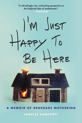 I'm Just Happy to Be Here: A Memoir of Renegade Mothering - Hanchett, Janelle