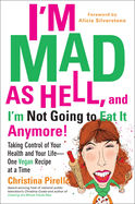 I'm Mad as Hell, and I'm Not Going to Eat It Anymore: Taking Control of Your Health and Your Life--One Vegan Recipe at a Time