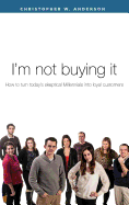 I'm Not Buying It: How to Turn Today's Skeptical Millennials Into Loyal Customers