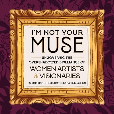 I'm Not Your Muse: Uncovering the Overshadowed Brilliance of Women Artists & Visionaries - Zimmer, Lori