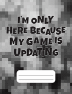 I'm Only Here Because My Game Is Updating: Gamer Composition Notebook Wide Ruled 120 pages, Back to School Gift for Gamers