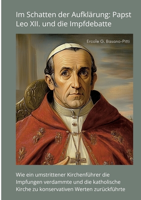 Im Schatten der Aufkl?rung: Papst Leo XII. und die Impfdebatte: Wie ein umstrittener Kirchenf?hrer die Impfungen verdammte und die katholische Kirche zu konservativen Werten zur?ckf?hrte - Basano-Pitti, Ercole G