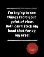 I'm Trying to See Things from Your Point of View. But I Can't Stick My Head That Far Up My Arse!: A 100-Page Funny Joke Lined Notebook for Friends, Family and Colleagues