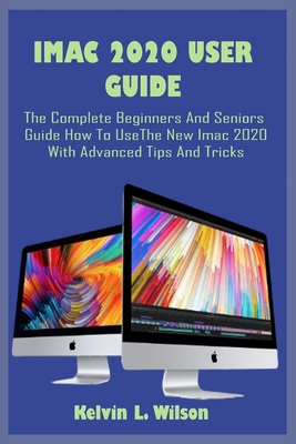 iMac 2020 User Guide: The ultimate user guide to help you unlock the features on your imac 2020, beginners and seniors can find it helpful - Wilson, Kelvin L