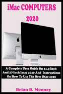 iMac COMPUTERS 2020: A Complete User Guide On 21.5-Inch And 27-Inch iMac 2020 And Instructions On How To Use The New iMac 2020 With Complete Reviews And Updated Features