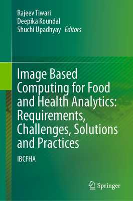 Image Based Computing for Food and Health Analytics: Requirements, Challenges, Solutions and Practices: Ibcfha - Tiwari, Rajeev (Editor), and Koundal, Deepika (Editor), and Upadhyay, Shuchi (Editor)
