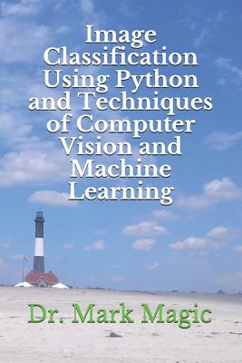 Image Classification Using Python and Techniques of Computer Vision and Machine Learning - Magic, John (Editor), and Magic, Mark