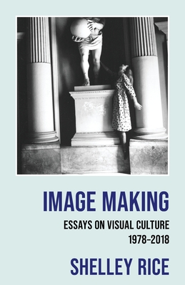 Image Making: Essays on Visual Culture (1978-2018) - Rice, Shelley