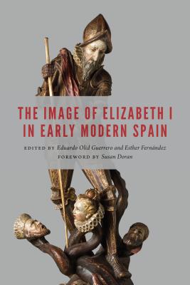 Image of Elizabeth I in Early Modern Spain - Olid Guerrero, Eduardo (Editor), and Fernndez, Esther (Editor), and Doran, Susan (Foreword by)