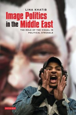 Image Politics in the Middle East: The Role of the Visual in Political Struggle - Khatib, Lina