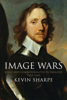 Image Wars: Promoting Kings and Commonwealths in England, 1603-1660 - Sharpe, Kevin