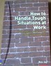 How to Handle Tough Situations at Work: a Manager's Guide to Over 100 Testing Situations