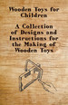 Wooden Toys for Children-a Collection of Designs and Instructions for the Making of Wooden Toys