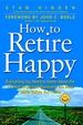 How to Retire Happy: Everything You Need to Know About the 12 Most Important Decisions You Must Make Before You Retire