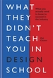 What They Didn't Teach You in Design School: What you actually need to know to make a success in the industry