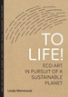 To Life!: Eco Art in Pursuit of a Sustainable Planet