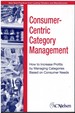 Consumer-Centric Category Management How to Increase Profits By Managing Categories Based on Consumer Needs