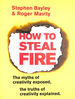 How to Steal Fire: the Myths of Creativity Exposed, the Truths of Creativity Explained