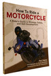 How to Ride a Motorcycle: a Rider's Guide to Strategy, Safety and Skill Development