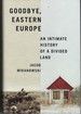 Goodbye, Eastern Europe an Intimate History of a Divided Land