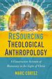 Resourcing Theological Anthropology: a Constructive Account of Humanity in the Light of Christ