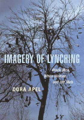 Imagery of Lynching: Black Men, White Women, and the Mob - Apel, Dora