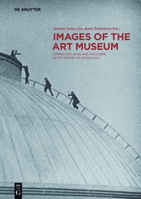 Images of the Art Museum: Connecting Gaze and Discourse in the History of Museology - Troelenberg, Eva-Maria (Editor), and Savino, Melania (Editor)