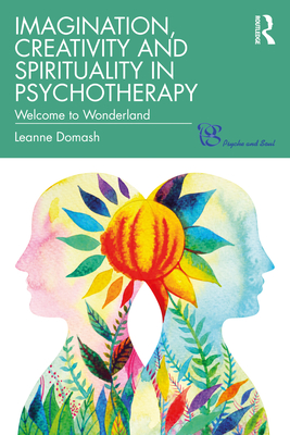 Imagination, Creativity and Spirituality in Psychotherapy: Welcome to Wonderland - Domash, Leanne