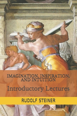 Imagination, Inspiration, and Intuition: Introductory Lectures - Amrine, Frederick (Translated by), and Adams, George (Translated by), and Steiner, Rudolf