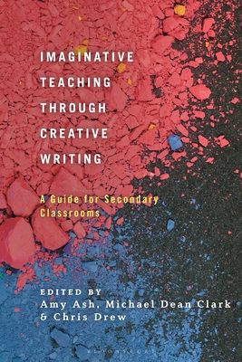 Imaginative Teaching Through Creative Writing: A Guide for Secondary Classrooms - Ash, Amy (Editor), and Clark, Michael Dean (Editor), and Drew, Chris (Editor)