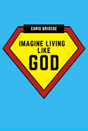Imagine Living Like God: What You Would Experience If God Exists
