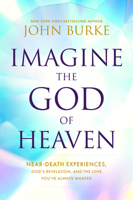 Imagine the God of Heaven: Near-Death Experiences, God's Revelation, and the Love You've Always Wanted - Burke, John