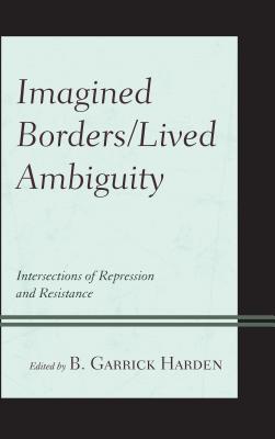 Imagined Borders/Lived Ambiguity: Intersections of Repression and Resistance - Harden, B. Garrick (Contributions by), and Molina, Hilario, II (Contributions by), and Carley, Robert F. (Contributions by)